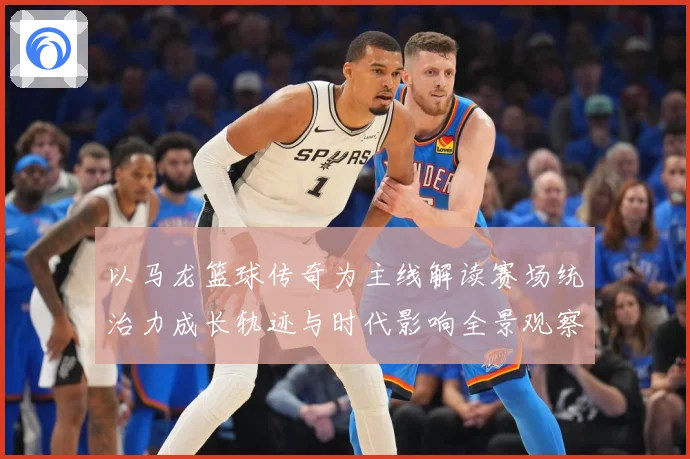 以马龙篮球传奇为主线解读赛场统治力成长轨迹与时代影响全景观察-深度解析