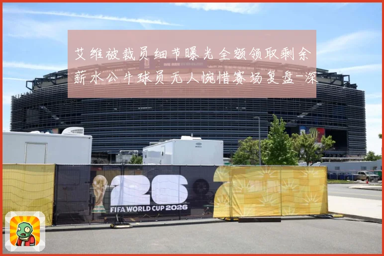 艾维被裁员细节曝光全额领取剩余薪水公牛球员无人惋惜赛场复盘-深度解析