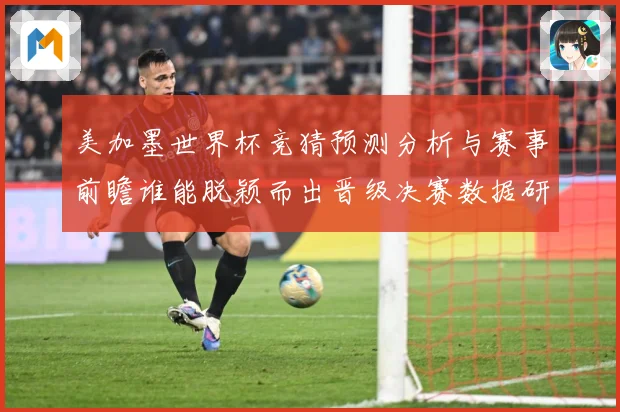 美加墨世界杯竞猜预测分析与赛事前瞻谁能脱颖而出晋级决赛数据研判-深度解析