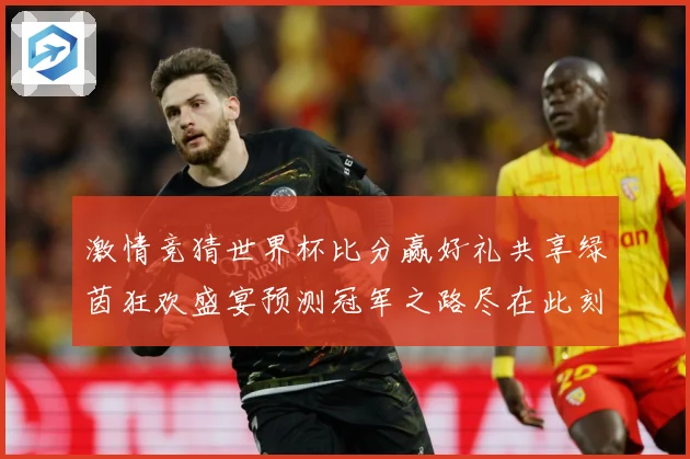 激情竞猜世界杯比分赢好礼共享绿茵狂欢盛宴预测冠军之路尽在此刻数据研判-深度解析