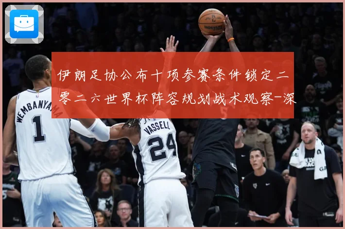 伊朗足协公布十项参赛条件锁定二零二六世界杯阵容规划战术观察-深度解析