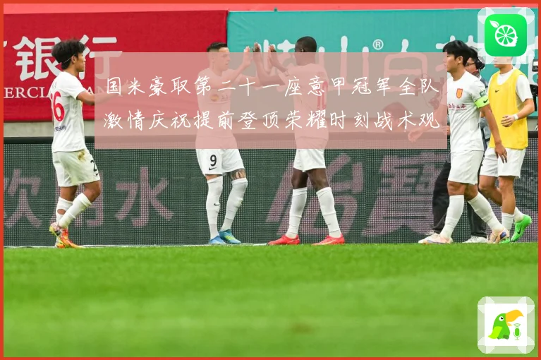 国米豪取第二十一座意甲冠军全队激情庆祝提前登顶荣耀时刻战术观察-深度解析