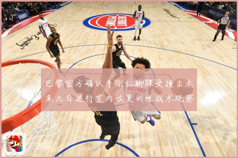 巴黎官方确认李刚仁脚踝受撞击未来几日进行室内恢复训练战术观察-深度解析