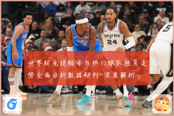 世界杯竞猜赔率与热门球队胜负走势全面分析数据研判-深度解析