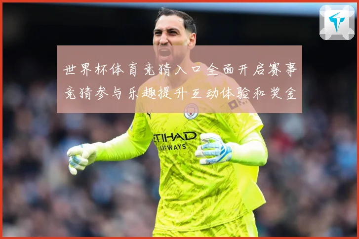 世界杯体育竞猜入口全面开启赛事竞猜参与乐趣提升互动体验和奖金数据研判-深度解析