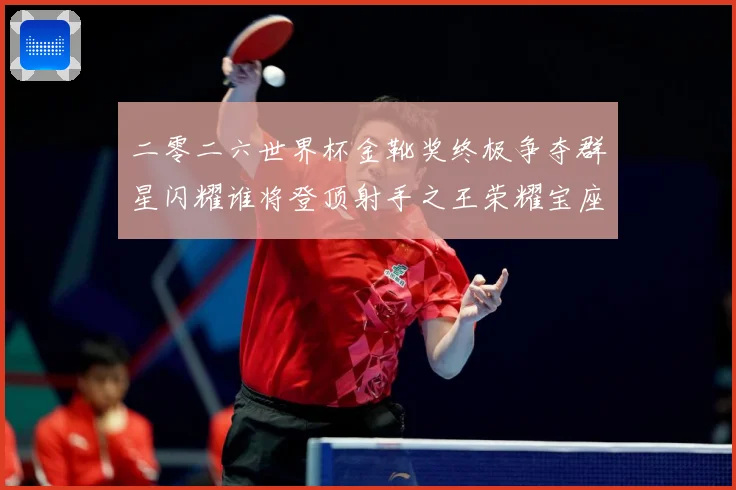 二零二六世界杯金靴奖终极争夺群星闪耀谁将登顶射手之王荣耀宝座战术观察-深度解析