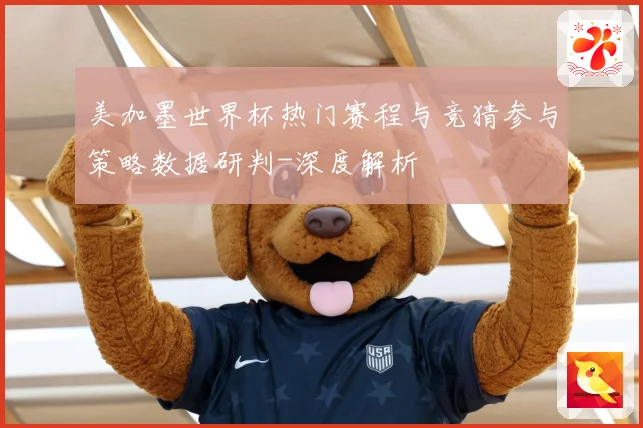 美加墨世界杯热门赛程与竞猜参与策略数据研判-深度解析