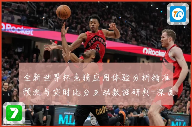 全新世界杯竞猜应用体验分析精准预测与实时比分互动数据研判-深度解析