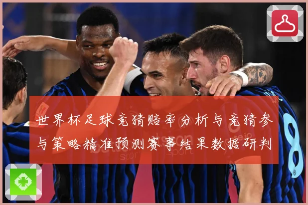 世界杯足球竞猜赔率分析与竞猜参与策略精准预测赛事结果数据研判-深度解析