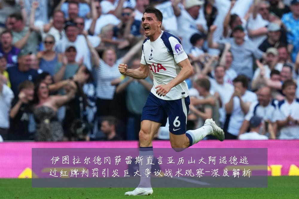 伊图拉尔德冈萨雷斯直言亚历山大阿诺德逃过红牌判罚引发巨大争议战术观察-深度解析
