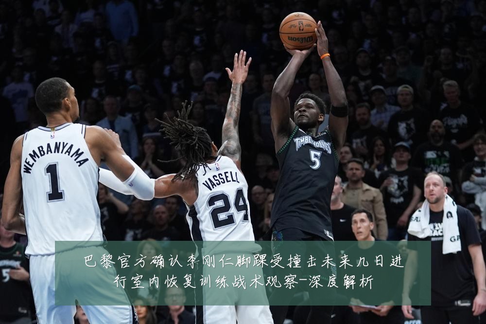 巴黎官方确认李刚仁脚踝受撞击未来几日进行室内恢复训练战术观察-深度解析