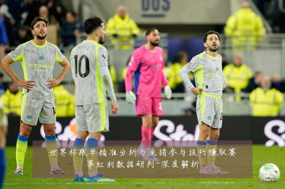 世界杯跟单精准分析与竞猜参与技巧赚取赛事红利数据研判-深度解析