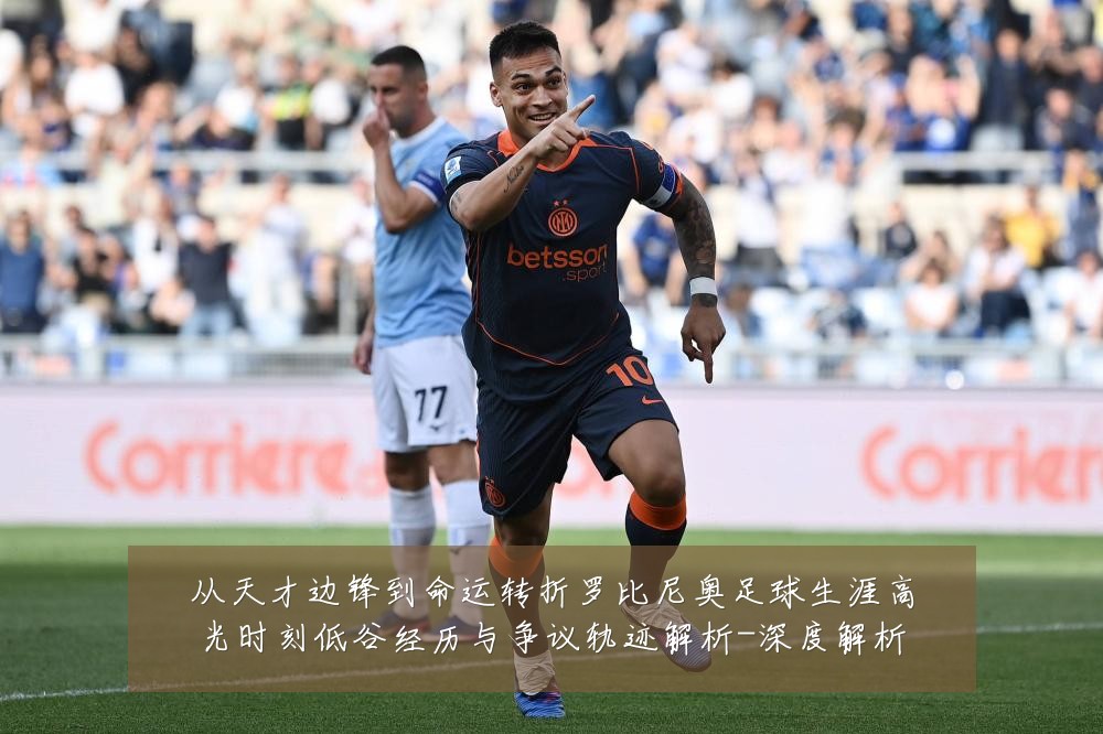 从天才边锋到命运转折罗比尼奥足球生涯高光时刻低谷经历与争议轨迹解析-深度解析