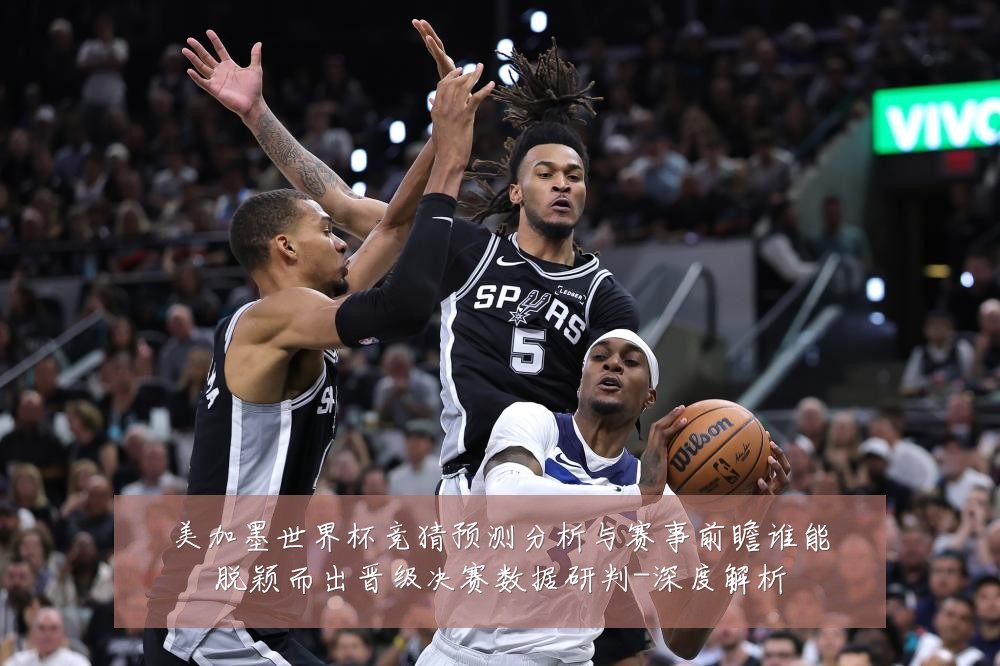 美加墨世界杯竞猜预测分析与赛事前瞻谁能脱颖而出晋级决赛数据研判-深度解析