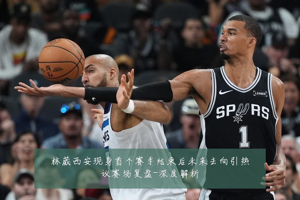 林葳西安现身首个赛季结束后未来去向引热议赛场复盘-深度解析
